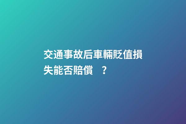 交通事故后車輛貶值損失能否賠償？